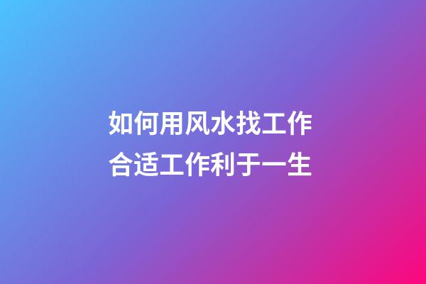 如何用风水找工作 合适工作利于一生